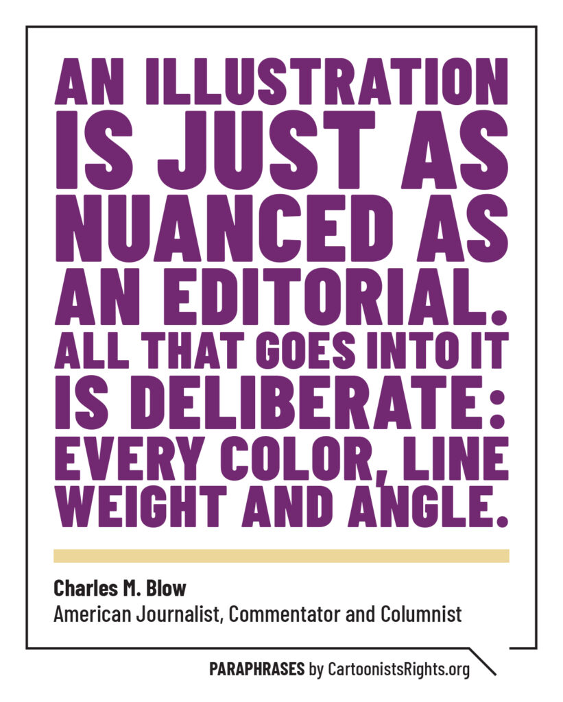 "An illustration is just as nuanced as an editorial. All that goes into it is deliberate: every color, line weight and angle." – Charles M. Blow, American journalist, commentator and columnist